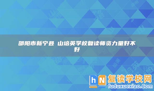 邵陽市新寧縣崀山培英學校復讀師資力量好不好