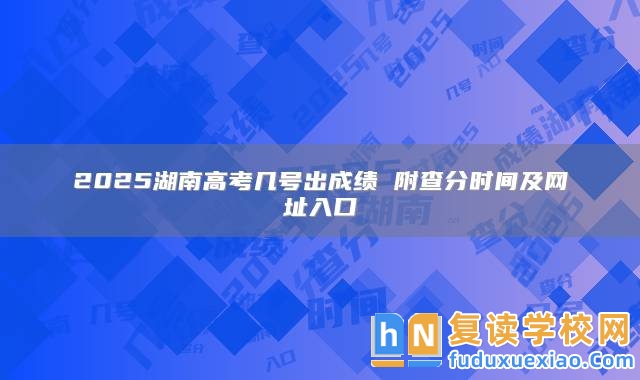 2025湖南高考幾號出成績 附查分時間及網(wǎng)址入口
