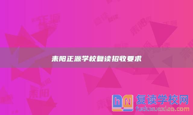 耒陽(yáng)正源學(xué)校復(fù)讀招收要求