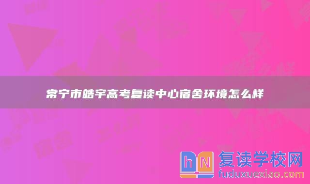 常寧市皓宇高考復(fù)讀中心宿舍環(huán)境怎么樣
