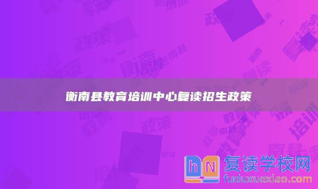 衡南縣教育培訓(xùn)中心復(fù)讀招生政策
