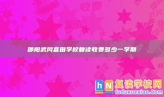 邵陽武岡富田學(xué)校復(fù)讀收費(fèi)多少一學(xué)期