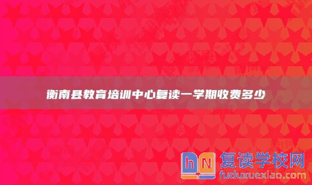 衡南縣教育培訓(xùn)中心復(fù)讀一學(xué)期收費(fèi)多少