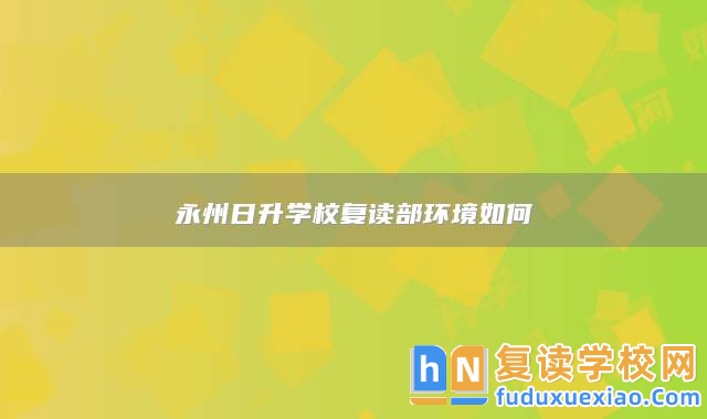 永州日升學(xué)校復(fù)讀部環(huán)境如何