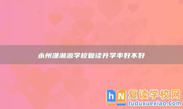 永州瀟湘源學(xué)校復(fù)讀升學(xué)率好不好