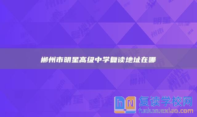 郴州市明星高級中學復讀地址在哪