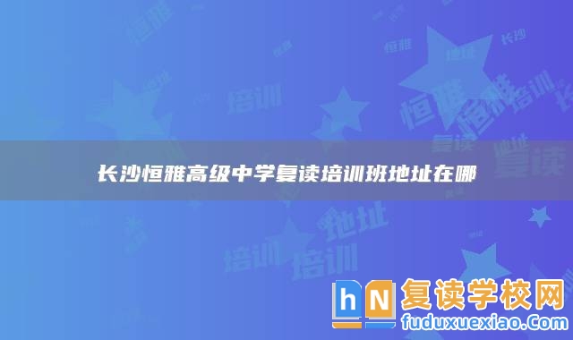 長沙恒雅高級中學復讀培訓班地址在哪