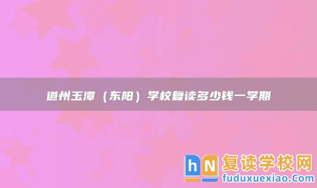 永州市道縣道州玉潭（東陽）學(xué)校復(fù)讀多少錢一學(xué)期