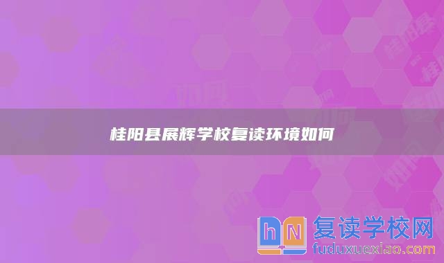 桂陽縣展輝學(xué)校復(fù)讀環(huán)境如何