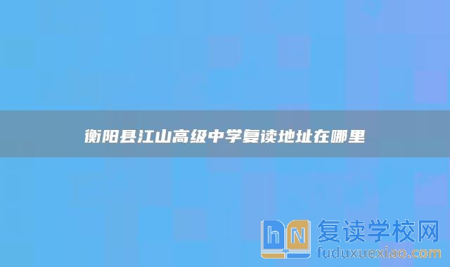 衡陽(yáng)縣江山高級(jí)中學(xué)復(fù)讀地址在哪里