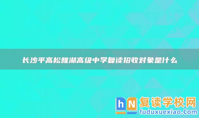 長沙**高松雅湖高級(jí)中學(xué)復(fù)讀招收對象是什么