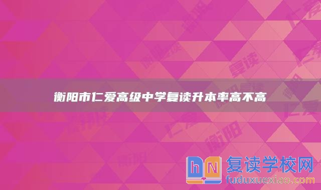 衡陽市仁愛高級中學(xué)復(fù)讀升本率高不高