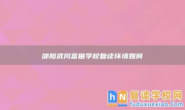 邵陽武岡富田學(xué)校復(fù)讀環(huán)境如何