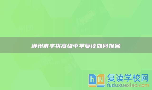 郴州市豐祺高級(jí)中學(xué)復(fù)讀如何報(bào)名