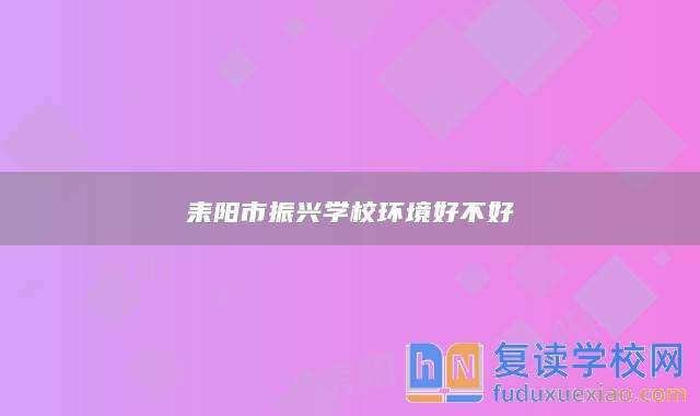 耒陽(yáng)市振興學(xué)校環(huán)境好不好