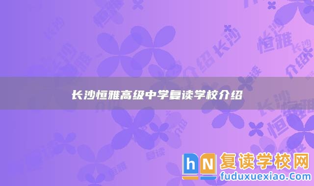 長沙恒雅高級(jí)中學(xué)復(fù)讀學(xué)校介紹