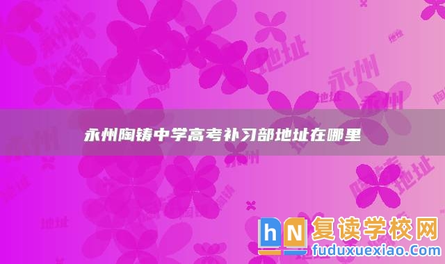 永州陶鑄中學(xué)高考補(bǔ)習(xí)部地址在哪里