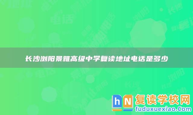 長沙瀏陽景雅高級中學(xué)復(fù)讀地址電話是多少