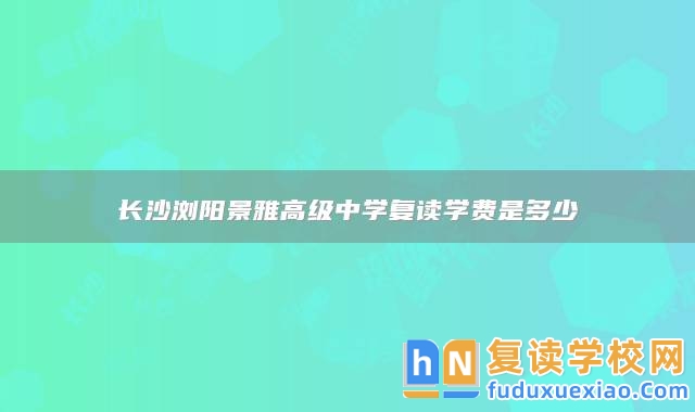 長沙瀏陽景雅高級中學(xué)復(fù)讀學(xué)費(fèi)是多少