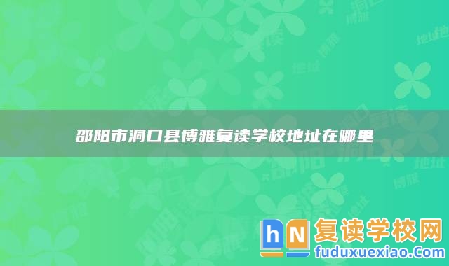 邵陽市洞口縣博雅復(fù)讀學(xué)校地址在哪里