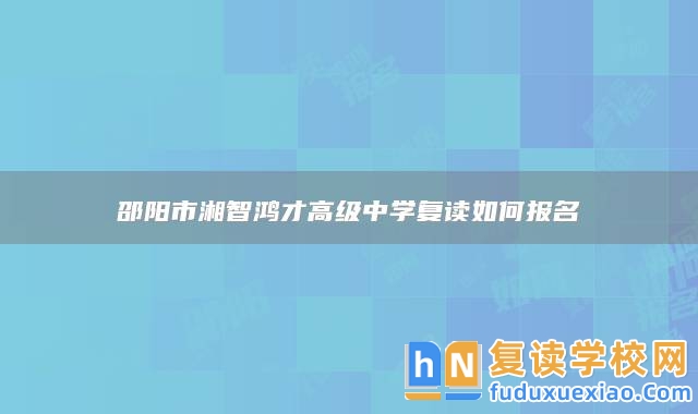 邵陽市湘智鴻才高級中學(xué)復(fù)讀如何報名