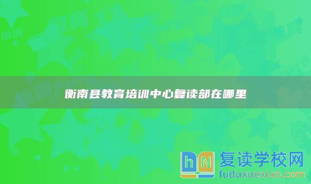 衡南縣教育培訓(xùn)中心復(fù)讀部在哪里