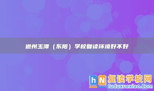 永州市道縣道州玉潭（東陽）學(xué)校復(fù)讀環(huán)境好不好