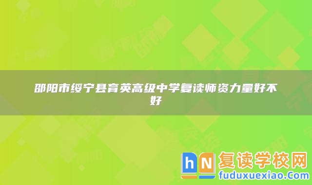 邵陽市綏寧縣育英高級中學復讀師資力量好不好