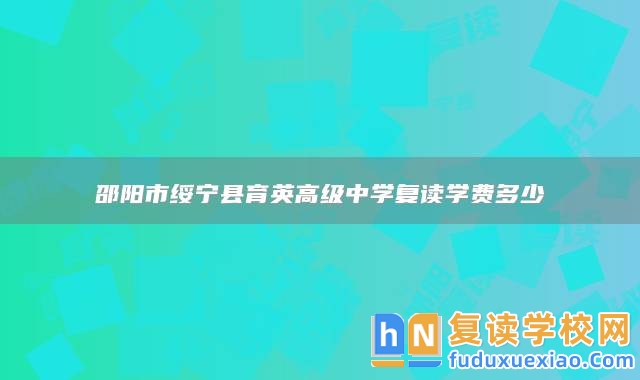 邵陽市綏寧縣育英高級中學復讀學費多少