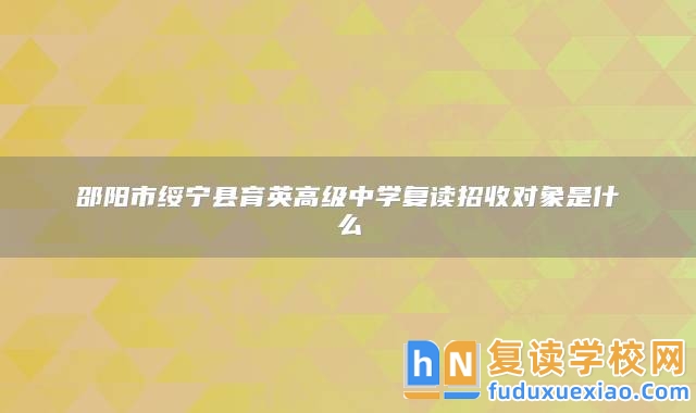 邵陽市綏寧縣育英高級中學復(fù)讀招收對象是什么