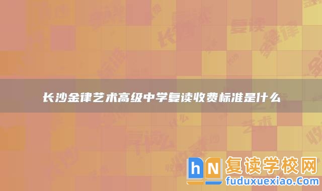 長沙金律藝術(shù)高級中學(xué)復(fù)讀收費標(biāo)準(zhǔn)是什么