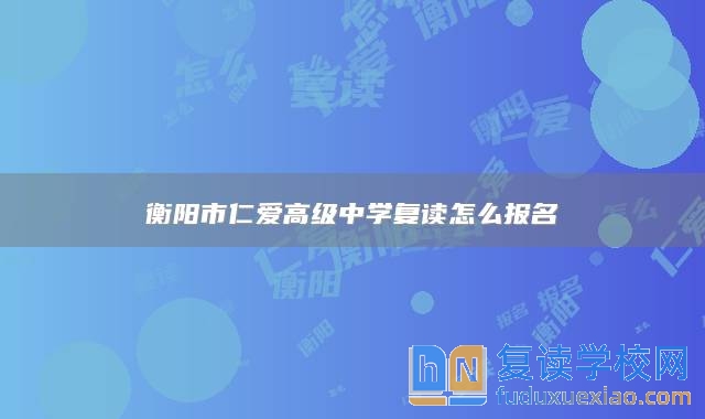 衡陽市仁愛高級(jí)中學(xué)復(fù)讀怎么報(bào)名