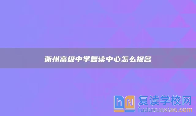 衡州高級(jí)中學(xué)復(fù)讀中心怎么報(bào)名