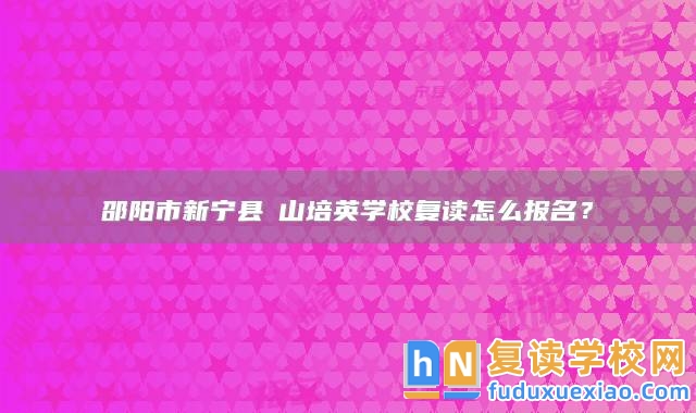 邵陽(yáng)市新寧縣崀山培英學(xué)校復(fù)讀怎么報(bào)名？