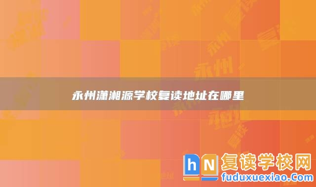 永州瀟湘源學校復讀地址在哪里