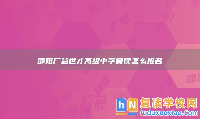 邵陽(yáng)廣益世才高級(jí)中學(xué)復(fù)讀怎么報(bào)名