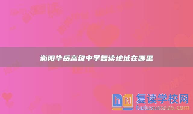 衡陽華岳高級(jí)中學(xué)復(fù)讀地址在哪里