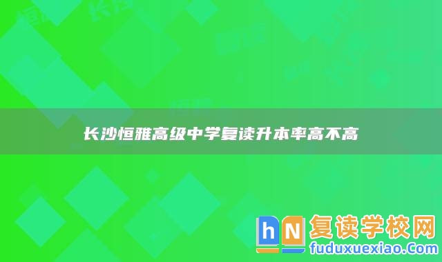 長(zhǎng)沙恒雅高級(jí)中學(xué)復(fù)讀升本率高不高