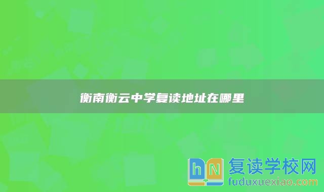 衡南衡云中學(xué)復(fù)讀地址在哪里