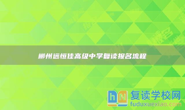 郴州遠(yuǎn)恒佳高級(jí)中學(xué)復(fù)讀報(bào)名流程