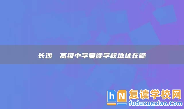 長(zhǎng)沙珺琟高級(jí)中學(xué)復(fù)讀學(xué)校地址在哪