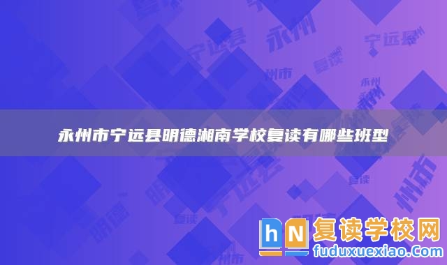永州市寧遠(yuǎn)縣明德湘南學(xué)校復(fù)讀有哪些班型