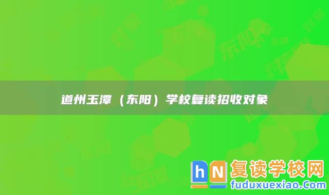 永州市道縣道州玉潭（東陽）學(xué)校復(fù)讀招收對象