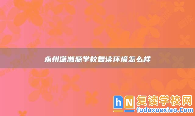 永州瀟湘源學(xué)校復(fù)讀環(huán)境怎么樣