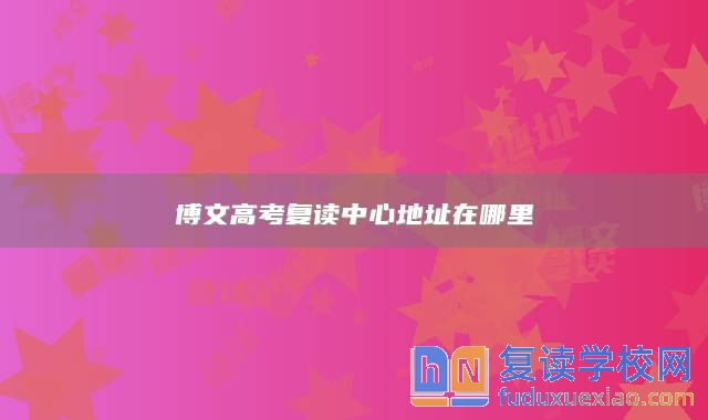 博文高考復(fù)讀中心地址在哪里