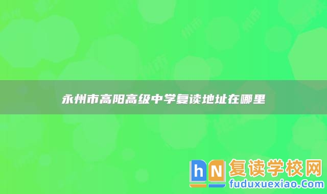 永州市高陽高級中學(xué)復(fù)讀地址在哪里