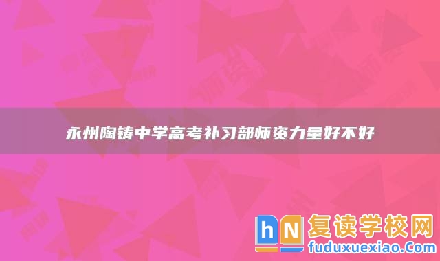 永州陶鑄中學(xué)高考補(bǔ)習(xí)部師資力量好不好