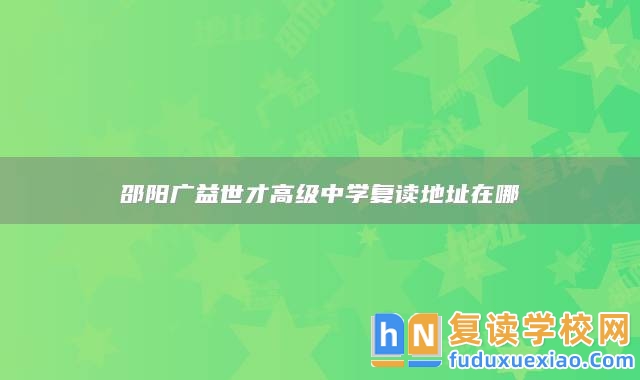 邵陽(yáng)廣益世才高級(jí)中學(xué)復(fù)讀地址在哪