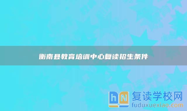 衡南縣教育培訓(xùn)中心復(fù)讀招生條件