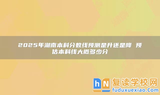 2025年湖南本科分?jǐn)?shù)線預(yù)測(cè)是升還是降 預(yù)估本科線大概多少分